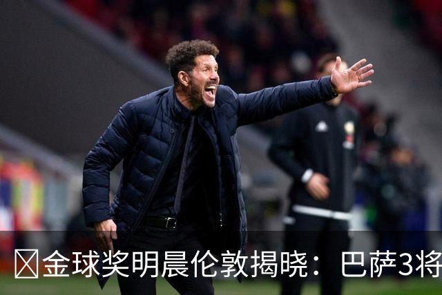 ​金球奖明晨伦敦揭晓：巴萨3将出席，亚马尔双线冲奖