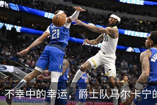 不幸中的幸运，爵士队马尔卡宁的伤情远不及小贾伦·杰克逊严重