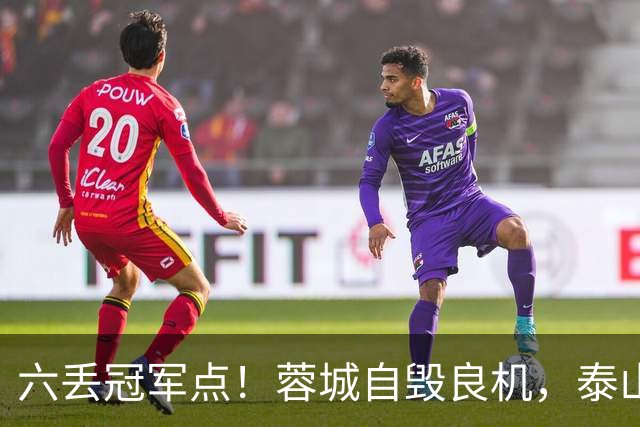 六丢冠军点！蓉城自毁良机，泰山或助大连圆梦