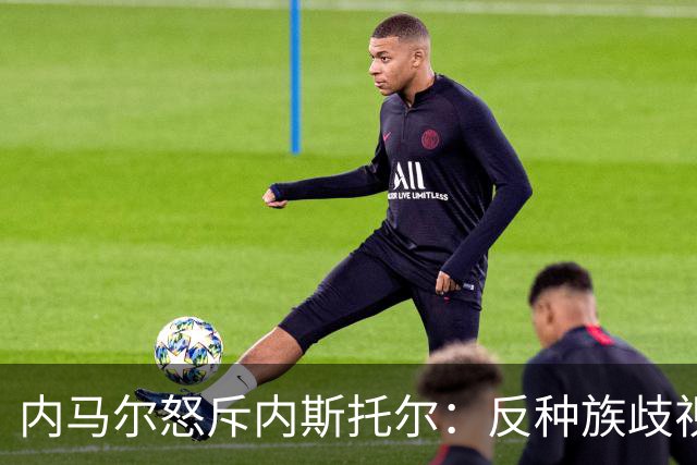 内马尔怒斥内斯托尔：反种族歧视规则不是给你钻空子的