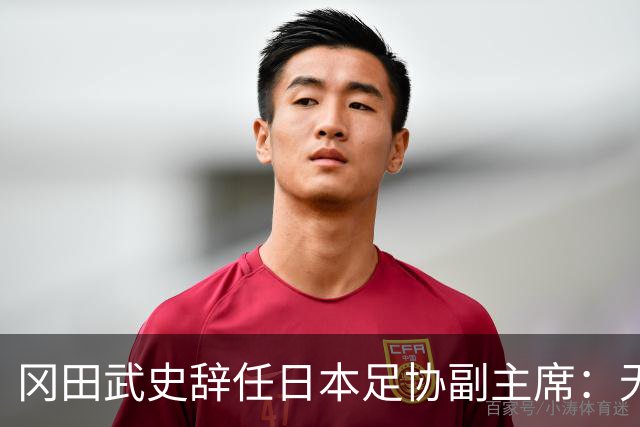 冈田武史辞任日本足协副主席：无法接受世界杯相关决定