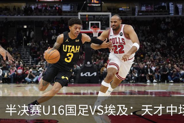 半决赛U16国足VS埃及：天才中场复出，袁博涵领衔前场，刘宇洋冲锋