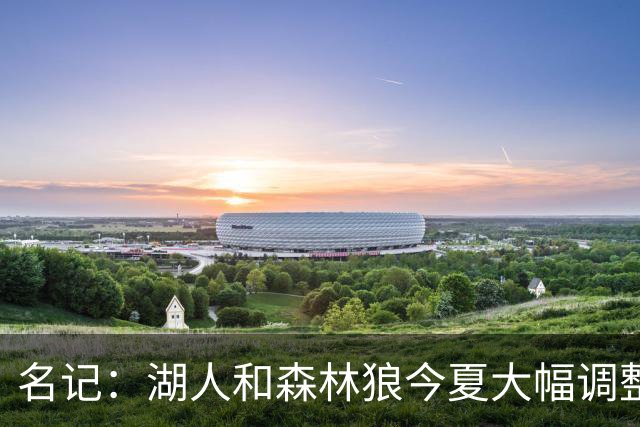 名记：湖人&森林狼今夏大幅调整阵容 核心目的都是为讨好当家球星