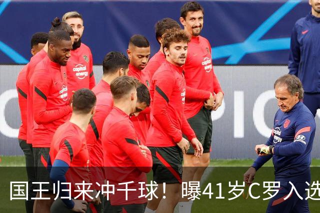 国王归来冲千球！曝41岁C罗入选葡萄牙国家队最新名单 3天后解禁