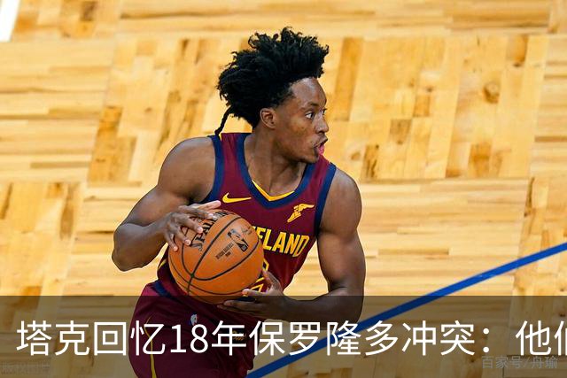 塔克回忆18年保罗隆多冲突：他们早就有矛盾 当时我就在现场