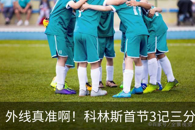 外线真准啊！科林斯首节3记三分球拿下11分2篮板 开场连中远投