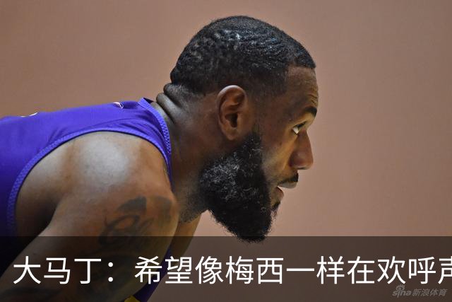 大马丁：希望像梅西一样在欢呼声中谢幕；终极梦想是赢得欧冠