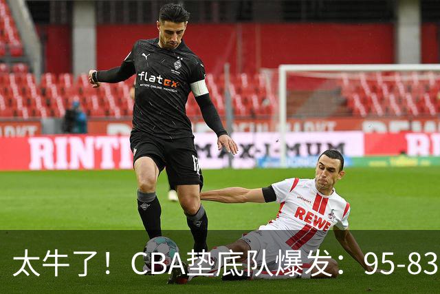 太牛了！CBA垫底队爆发：95-83以下克上，赛季第2胜，终结了2连败