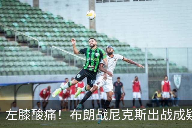 左膝酸痛！布朗战尼克斯出战成疑，76人迎NBA杯小组首场