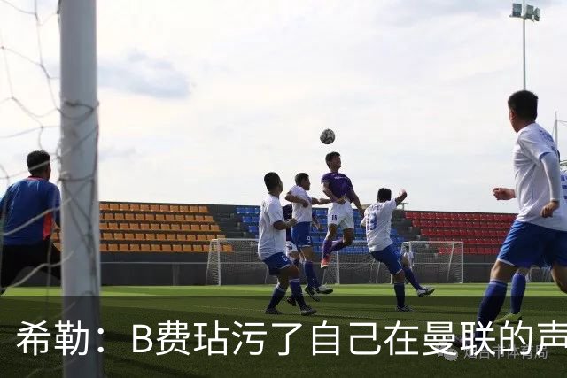 希勒：B费玷污了自己在曼联的声誉，他欠教练一个表现