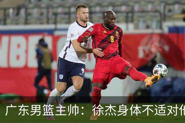 广东男篮主帅：徐杰身体不适对他进行保护 球队很需要他参与轮转