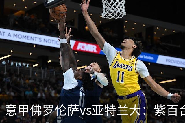 意甲佛罗伦萨vs亚特兰大：紫百合直面真蓝黑竞搏快讯对撞考验防线韧性