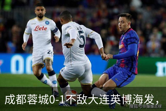 成都蓉城0-1不敌大连英博海发，全力以赴打好最后一战