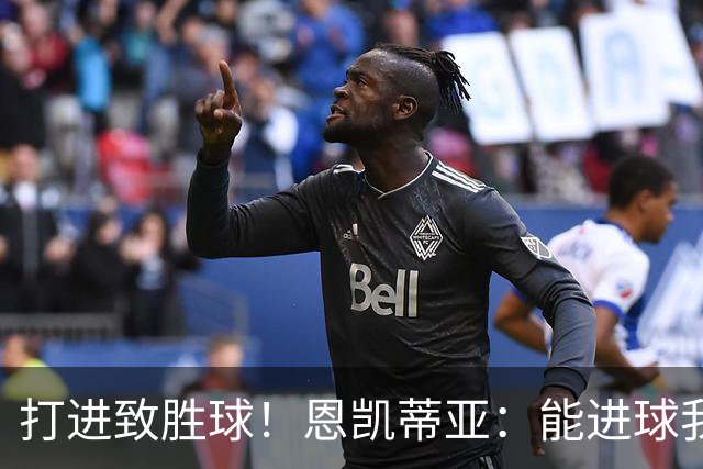 打进致胜球！恩凯蒂亚：能进球我非常开心，我们渴望捧起冠军奖杯