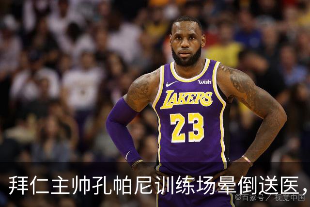 拜仁主帅孔帕尼训练场晕倒送医，此前因病毒感染缺席发布会
