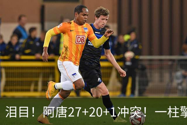 泪目！阿唐27+20+1冲突！一柱擎天，去你的57年魔咒
