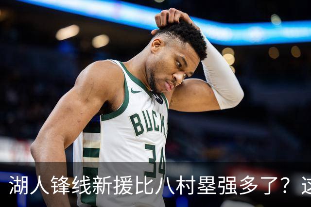 湖人锋线新援比八村塁强多了？这到底是什么莫名其妙的神奇观点？