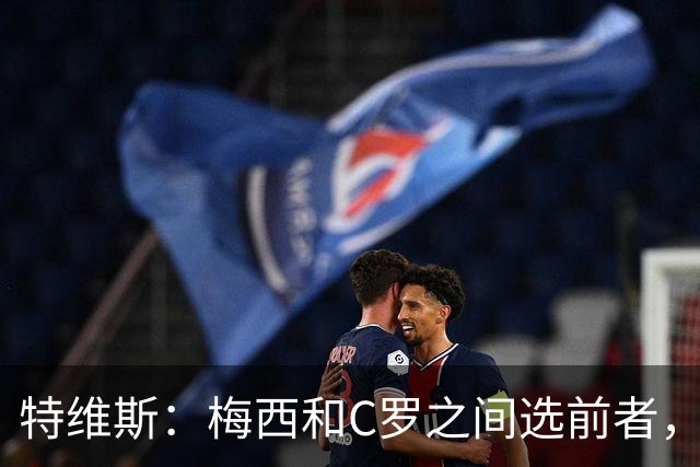 特维斯：梅西和C罗之间选前者，但两人互相竞争推动了彼此的伟大