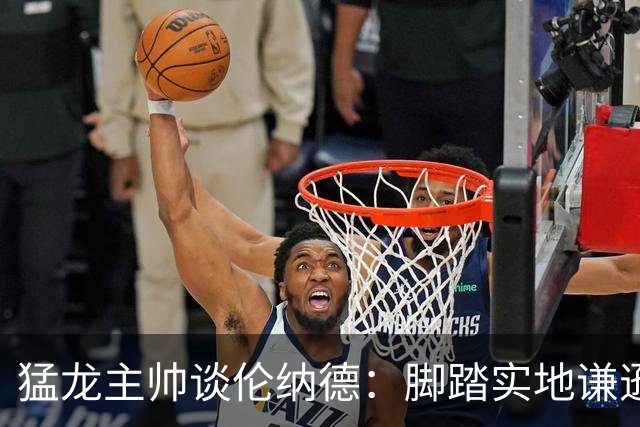 猛龙主帅谈伦纳德：脚踏实地谦逊低调，站上巅峰绝非偶然
