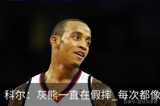 科尔：灰熊一直在假摔 每次都像是被车撞了一样倒下