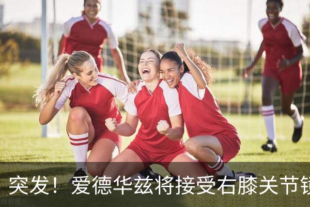 突发！爱德华兹将接受右膝关节镜手术 预计缺席俩月