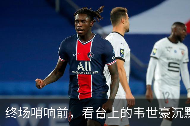 终场哨响前，看台上的韦世豪沉默不语