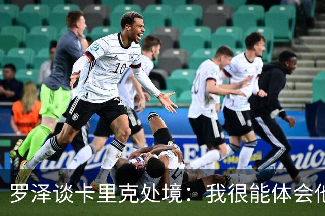 罗泽谈卡里克处境：我很能体会他的感受，教练也只是普通人