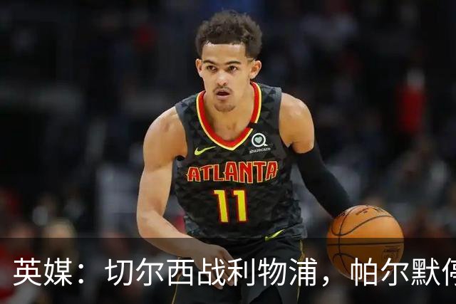 英媒：切尔西战利物浦，帕尔默停赛埃斯特旺有望首发