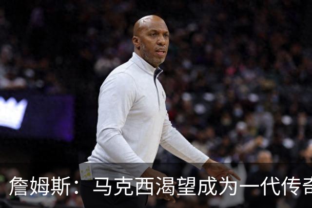 詹姆斯：马克西渴望成为一代传奇 我会将经验倾囊相授