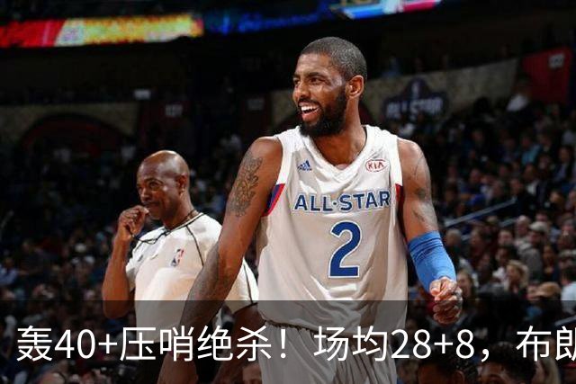 轰40+压哨绝杀！场均28+8，布朗被交易不冤，在绿军乔治比他更强