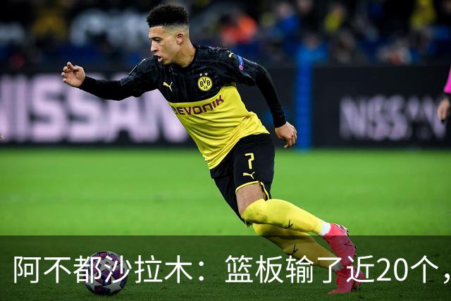 阿不都沙拉木：篮板输了近20个，这样很难赢球