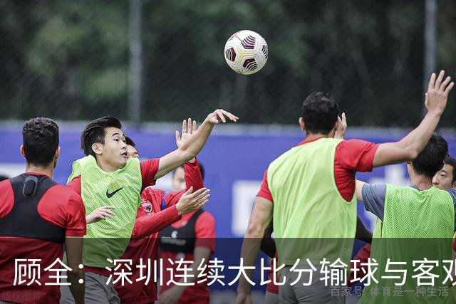 顾全：深圳连续大比分输球与客观原因无关 是职业球员的态度问题