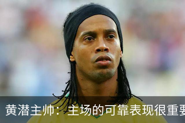 黄潜主帅：主场的可靠表现很重要，会帮助我们建立信心