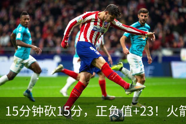 15分钟砍15分，正负值+23！火箭新援首秀就补上了短板