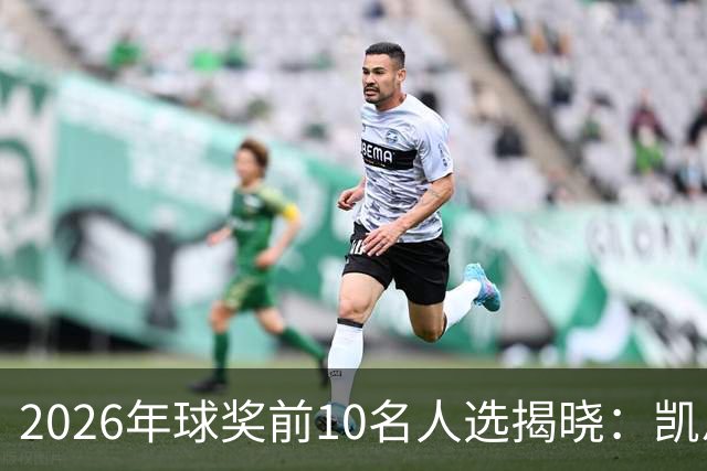 2026年球奖前10名人选揭晓：凯恩、亚马尔、梅西、哈兰德在列