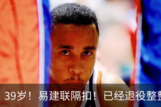 39岁！易建联隔扣！已经退役整整三年时间